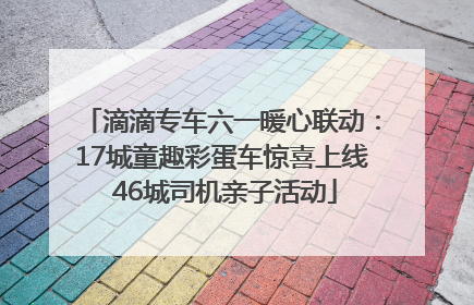 滴滴专车六一暖心联动：17城童趣彩蛋车惊喜上线 46城司机亲子活动
