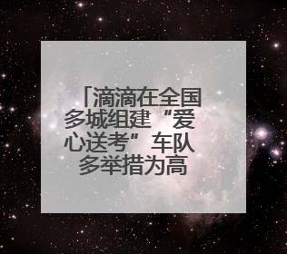 滴滴在全国多城组建“爱心送考”车队 多举措为高考考生保驾护航