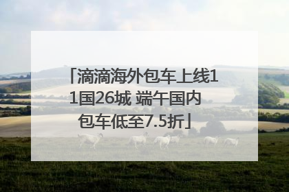 滴滴海外包车上线11国26城 端午国内包车低至7.5折