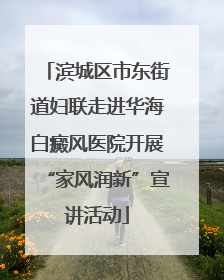 滨城区市东街道妇联走进华海白癜风医院开展“家风润新”宣讲活动