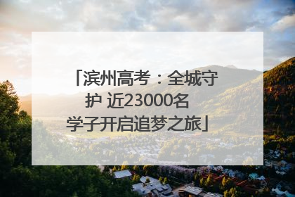 滨州高考：全城守护 近23000名学子开启追梦之旅