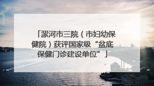 漯河市三院（市妇幼保健院）获评国家级“盆底保健门诊建设单位”