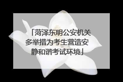 菏泽东明公安机关多举措为考生营造安静和谐考试环境