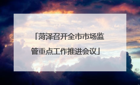 菏泽召开全市市场监管重点工作推进会议