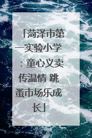 菏泽市第一实验小学：童心义卖传温情 跳蚤市场乐成长