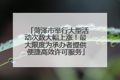 菏泽市举行大型活动次数大幅上涨！最大限度为承办者提供便捷高效许可服务