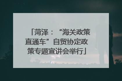 菏泽：“海关政策直通车”自贸协定政策专题宣讲会举行