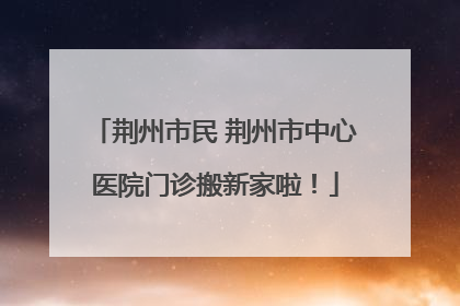 荆州市民 荆州市中心医院门诊搬新家啦！