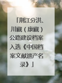 荆江分洪、川藏（康藏）公路建设档案入选《中国档案文献遗产名录》