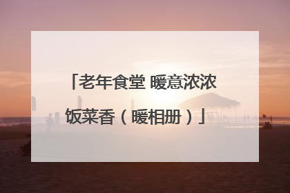 老年食堂 暖意浓浓饭菜香（暖相册）
