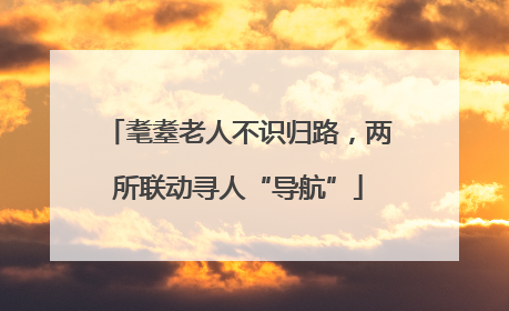 耄耋老人不识归路，两所联动寻人“导航”