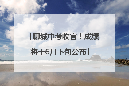 聊城中考收官！成绩将于6月下旬公布