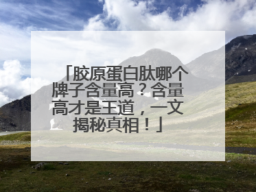 胶原蛋白肽哪个牌子含量高？含量高才是王道，一文揭秘真相！