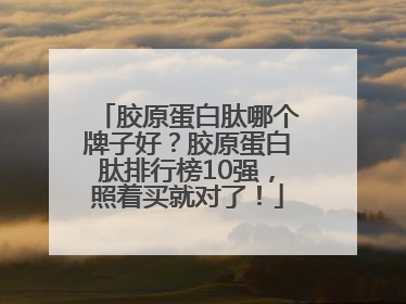 胶原蛋白肽哪个牌子好？胶原蛋白肽排行榜10强，照着买就对了！