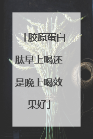胶原蛋白肽早上喝还是晚上喝效果好