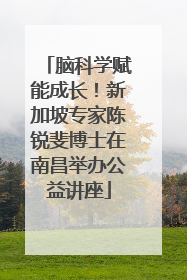 脑科学赋能成长！新加坡专家陈锐斐博士在南昌举办公益讲座