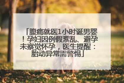 腹痛就医1小时诞男婴！孕妇因例假紊乱、避孕未察觉怀孕，医生提醒：胎动异常需警惕