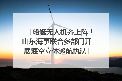 船艇无人机齐上阵！山东海事联合多部门开展海空立体巡航执法