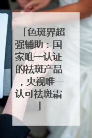 色斑界超强辅助：国家唯一认证的祛斑产品，央视唯一认可祛斑霜