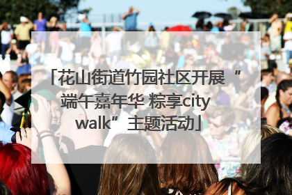花山街道竹园社区开展“端午嘉年华 粽享city walk”主题活动