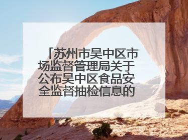 苏州市吴中区市场监督管理局关于公布吴中区食品安全监督抽检信息的公告（2025年第四期）