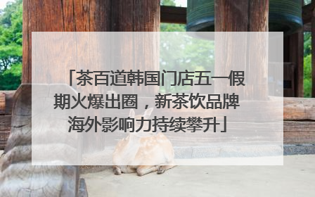 茶百道韩国门店五一假期火爆出圈，新茶饮品牌海外影响力持续攀升