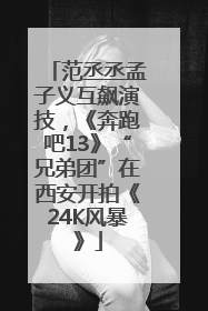 范丞丞孟子义互飙演技，《奔跑吧13》“兄弟团”在西安开拍《24K风暴》