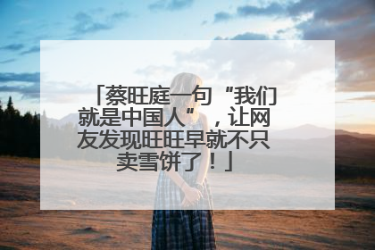 蔡旺庭一句“我们就是中国人”，让网友发现旺旺早就不只卖雪饼了！