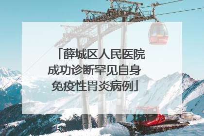 薛城区人民医院成功诊断罕见自身免疫性胃炎病例