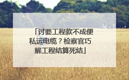 讨要工程款不成便私运电缆？检察官巧解工程结算死结