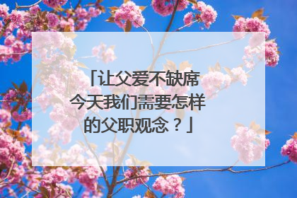 让父爱不缺席 今天我们需要怎样的父职观念？