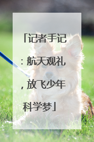 记者手记：航天观礼，放飞少年科学梦