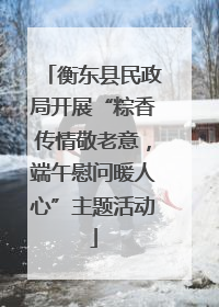 衡东县民政局开展“粽香传情敬老意，端午慰问暖人心”主题活动