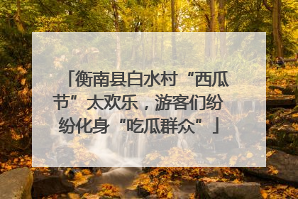 衡南县白水村“西瓜节”太欢乐，游客们纷纷化身“吃瓜群众”