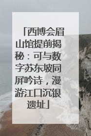 西博会眉山馆提前揭秘：可与数字苏东坡同屏吟诗，漫游江口沉银遗址