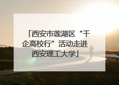 西安市莲湖区“千企高校行”活动走进西安理工大学