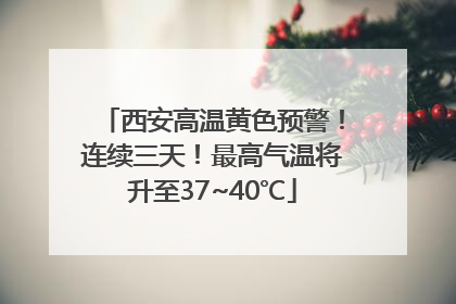 西安高温黄色预警！连续三天！最高气温将升至37~40℃