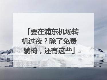 要在浦东机场转机过夜？除了免费躺椅，还有这些