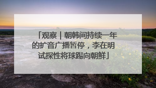 观察｜朝韩间持续一年的扩音广播暂停，李在明试探性将球踢向朝鲜