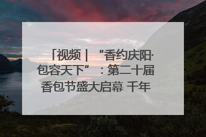 视频｜“香约庆阳·包容天下”：第二十届香包节盛大启幕 千年非遗香飘世界