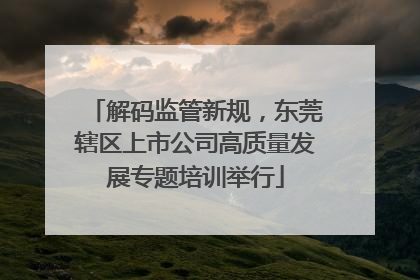 解码监管新规，东莞辖区上市公司高质量发展专题培训举行