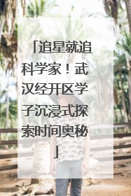 追星就追科学家！武汉经开区学子沉浸式探索时间奥秘