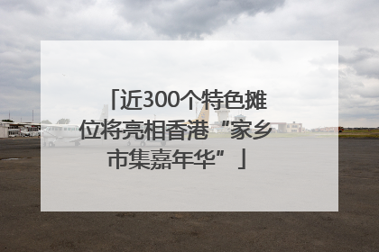 近300个特色摊位将亮相香港“家乡市集嘉年华”