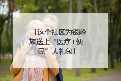 这个社区为银龄族送上“医疗+便民”大礼包