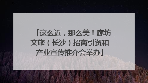 这么近，那么美！廊坊文旅（长沙）招商引资和产业宣传推介会举办