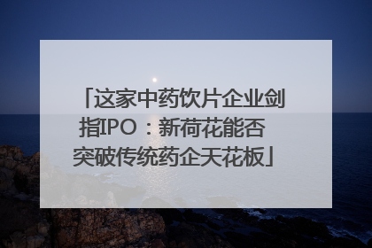 这家中药饮片企业剑指IPO：新荷花能否突破传统药企天花板