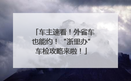 车主速看！外省车也能约！“浙里办”车检攻略来啦！