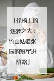 轮椅上的逐梦之光：竹山姑娘张园的冠军进阶路