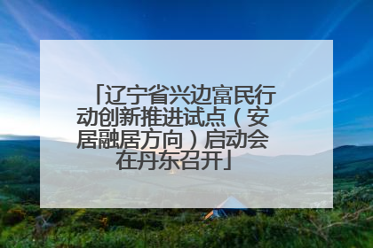 辽宁省兴边富民行动创新推进试点（安居融居方向）启动会在丹东召开