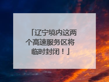 辽宁境内这两个高速服务区将临时封闭！